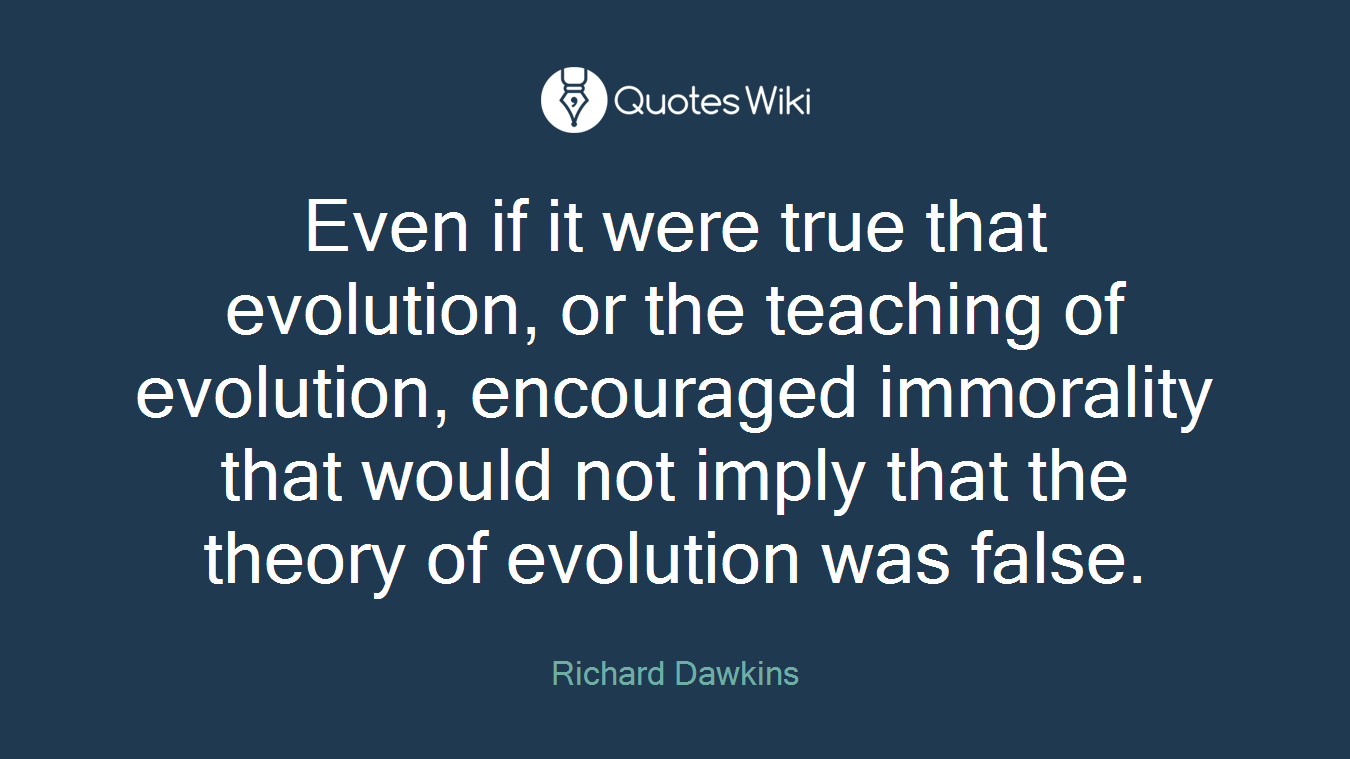 Even if it were true that evolution, or the teaching of evolution, encouraged immorality that would not imply that the theory of evolution was false.