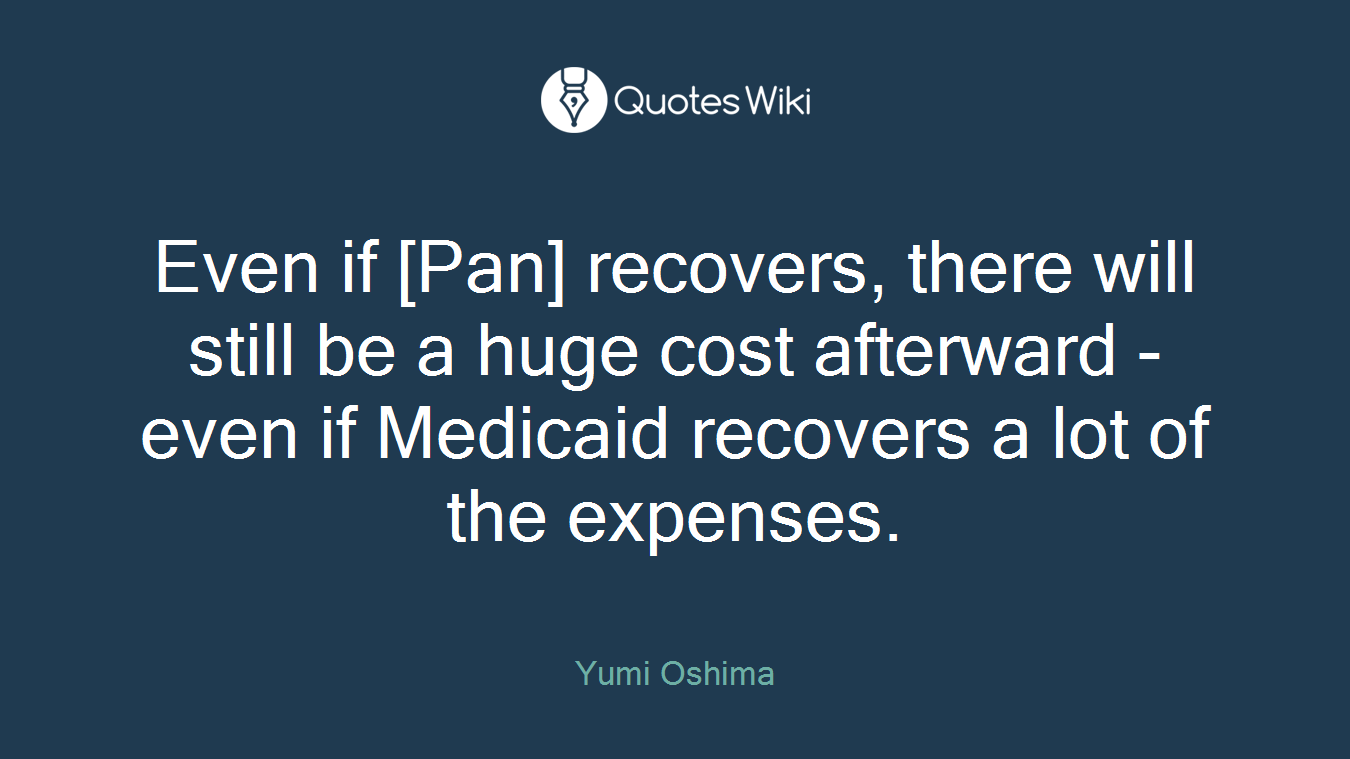 Even if [Pan] recovers, there will still be a huge cost afterward - even if Medicaid recovers a lot of the expenses.