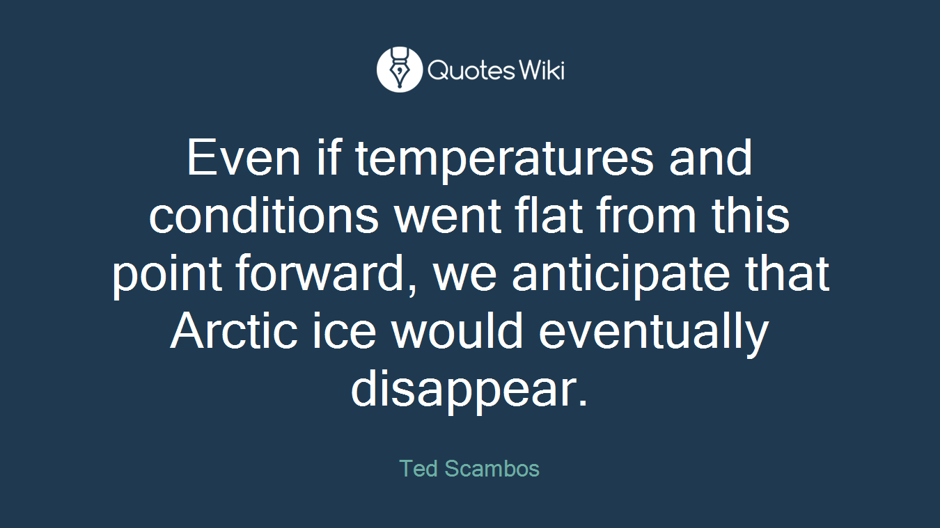 Even if temperatures and conditions went flat from this point forward, we anticipate that Arctic ice would eventually disappear.