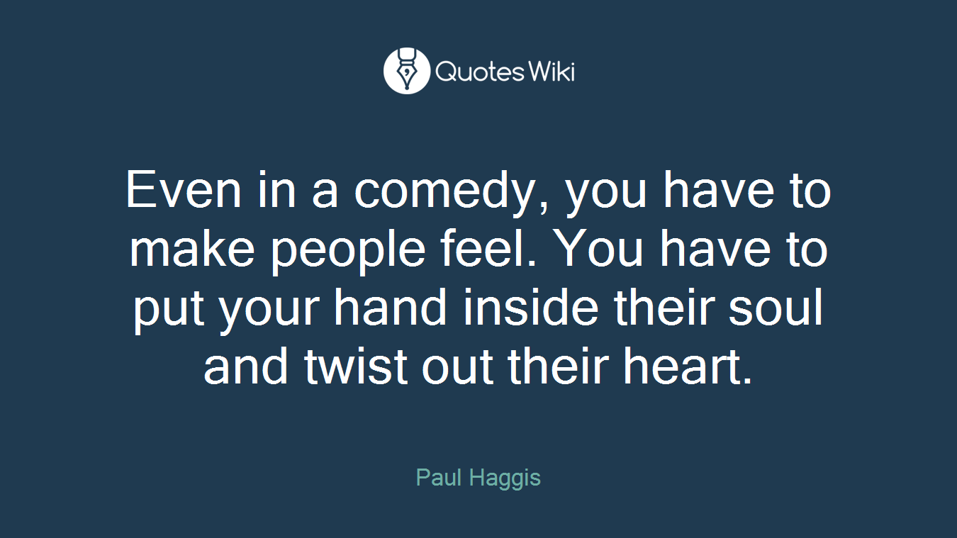 Even in a comedy, you have to make people feel. You have to put your hand inside their soul and twist out their heart.