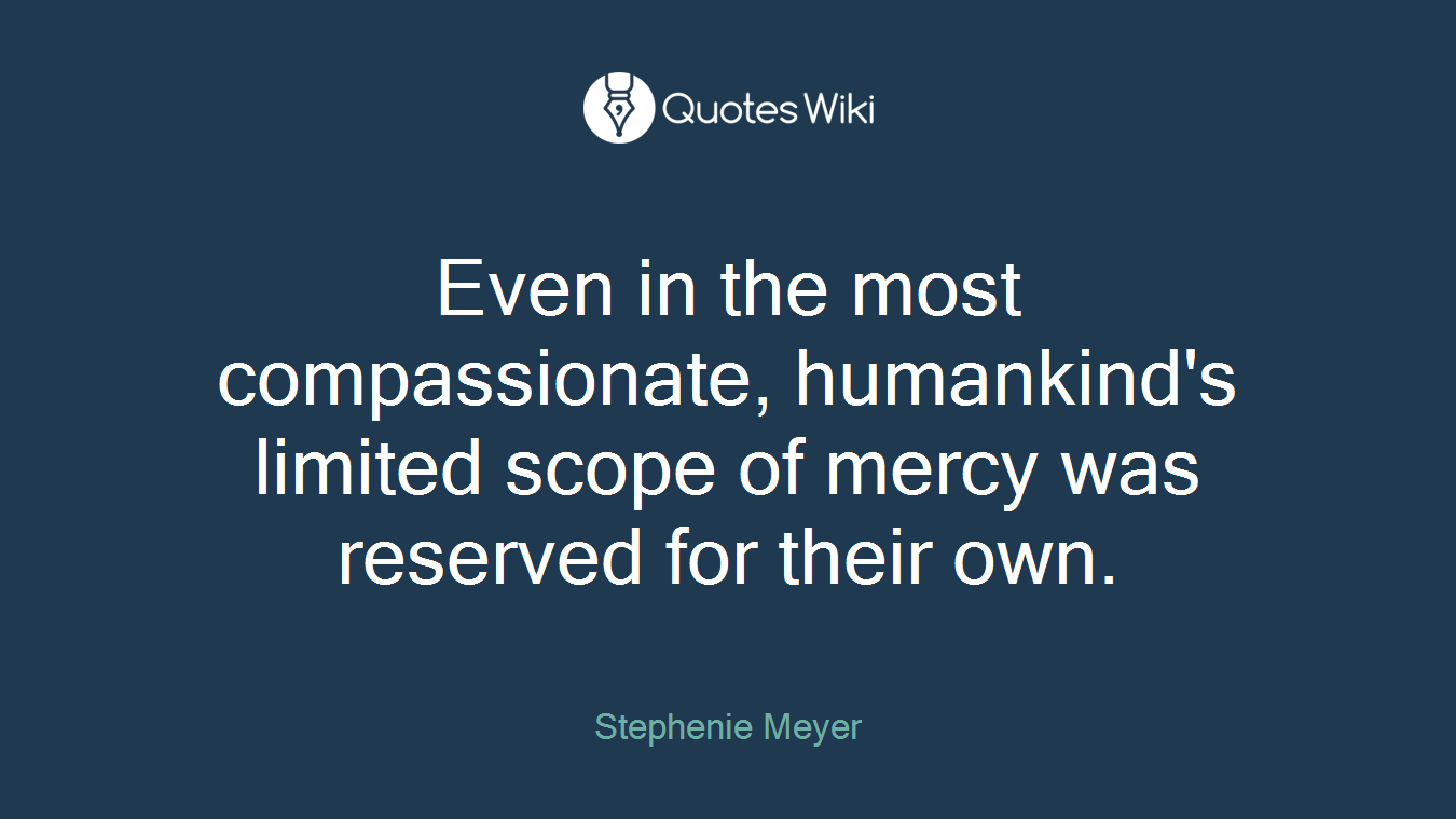 Even in the most compassionate, humankind's limited scope of mercy was reserved for their own.