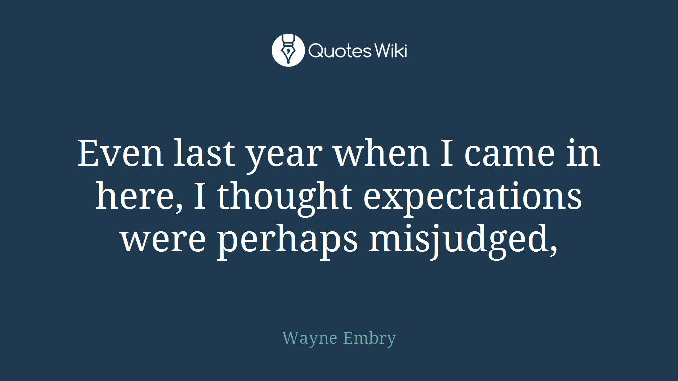 Even last year when I came in here, I thought expectations were perhaps misjudged,