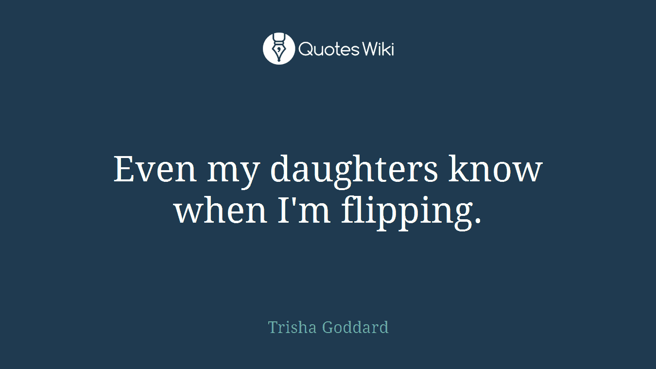 Even my daughters know when I'm flipping.