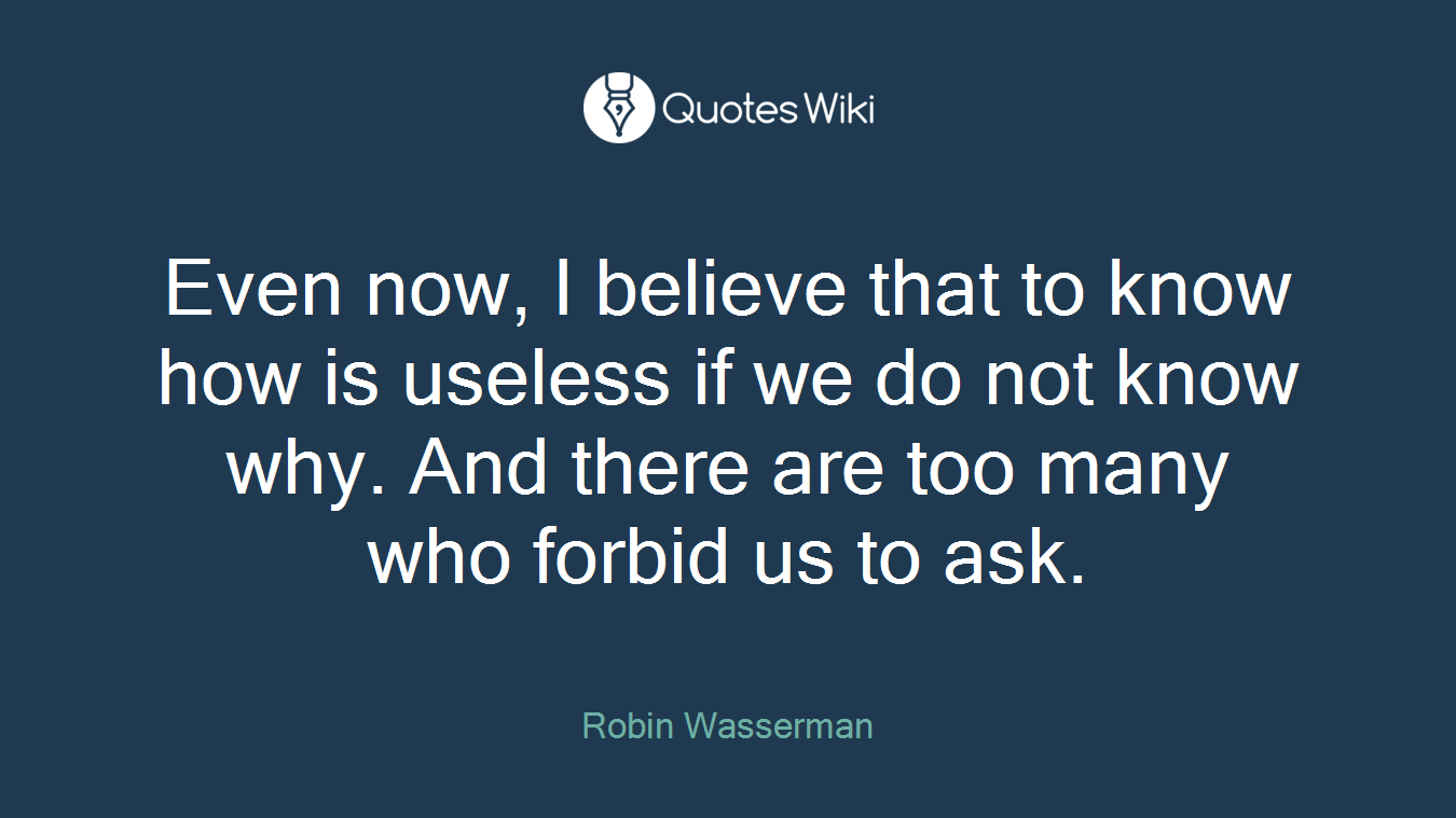 Even now, I believe that to know how is useless if we do not know why. And there are too many who forbid us to ask.