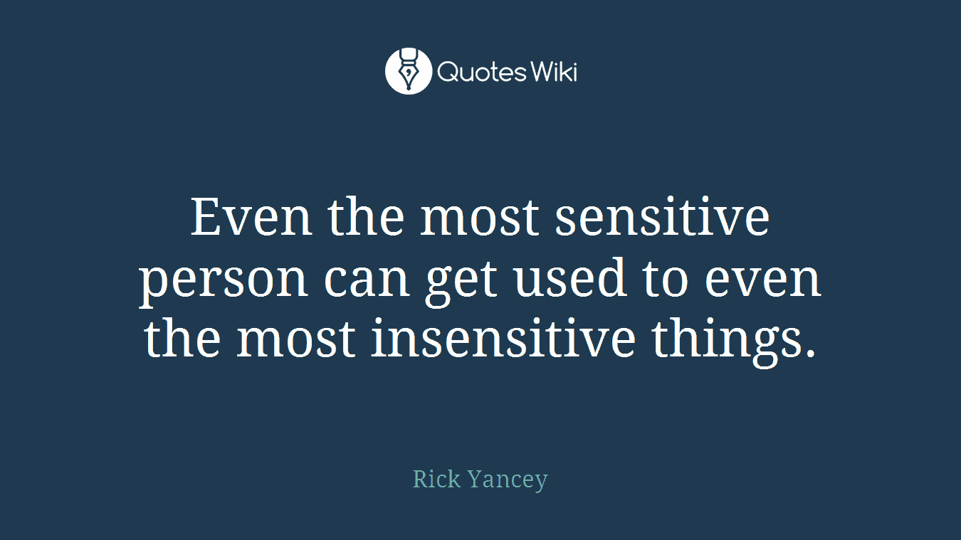 Even the most sensitive person can get used to even the most insensitive things.