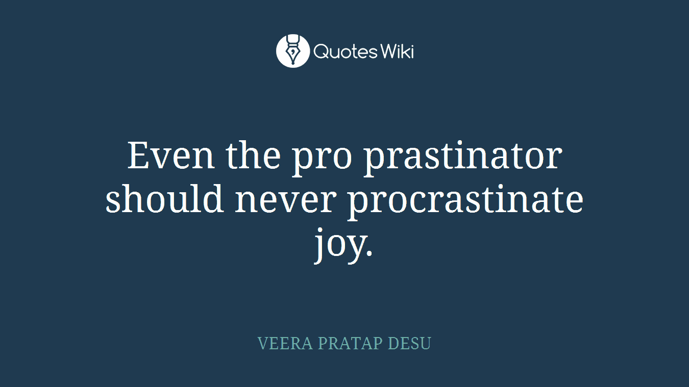 Even the pro prastinator should never procrastinate joy.