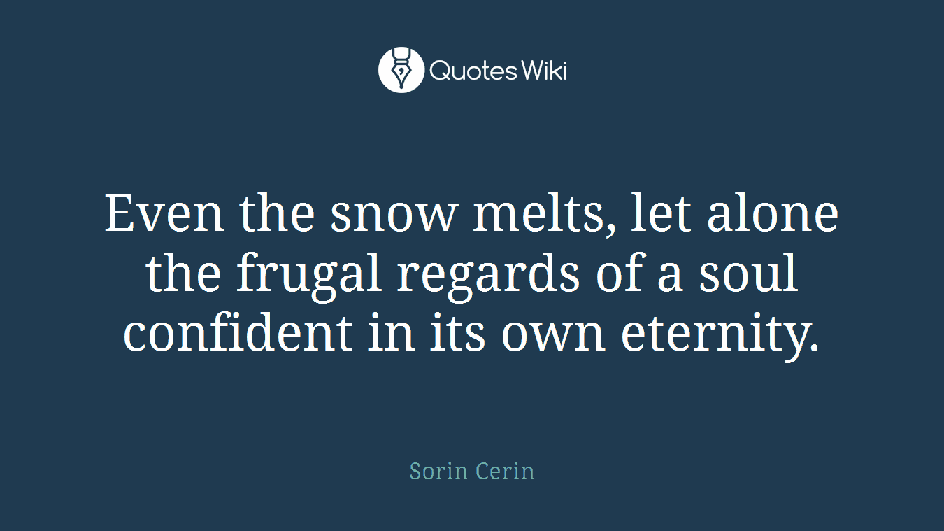 Even the snow melts, let alone the frugal regards of a soul confident in its own eternity.