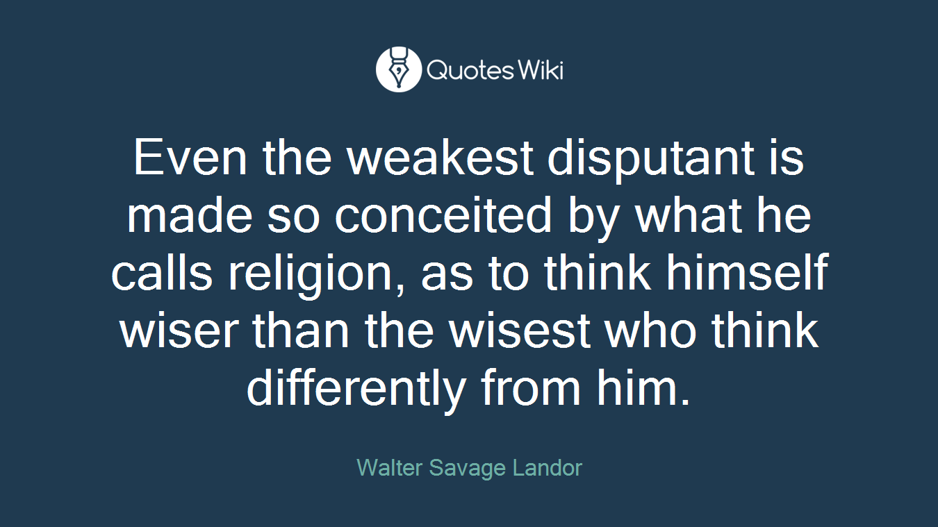 Even the weakest disputant is made so conceited by what he calls religion, as to think himself wiser than the wisest who think differently from him.