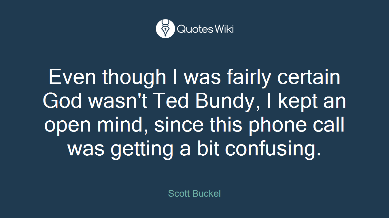 Even though I was fairly certain God wasn't Ted Bundy, I kept an open mind, since this phone call was getting a bit confusing.