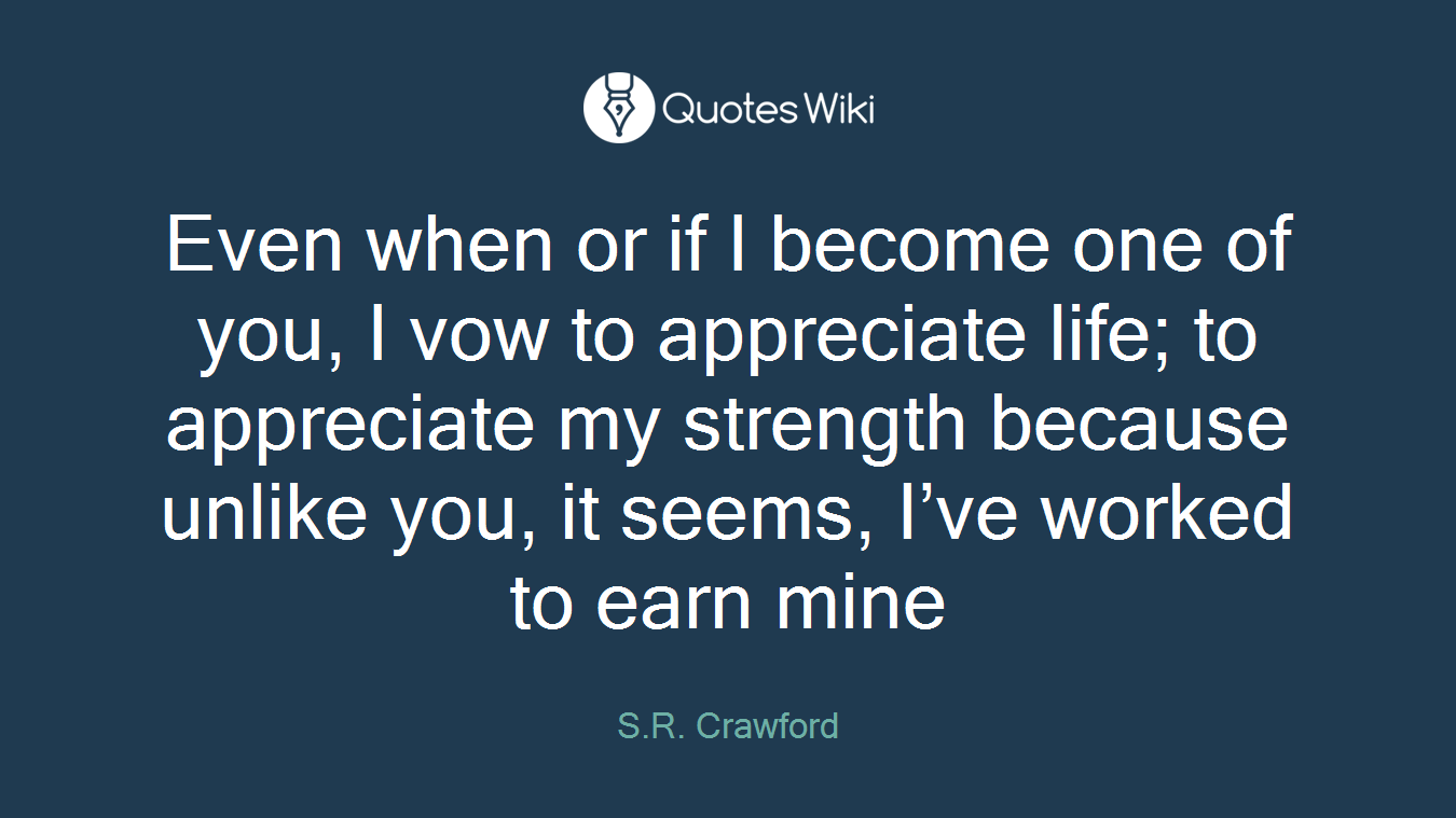 Even when or if I become one of you, I vow to appreciate life; to appreciate my strength because unlike you, it seems, I’ve worked to earn mine