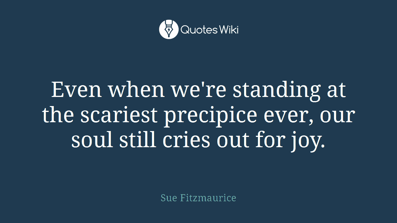 Even when we're standing at the scariest precipice ever, our soul still cries out for joy.
