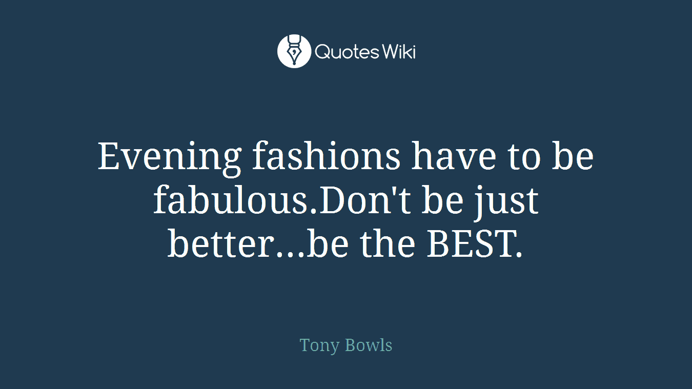 Evening fashions have to be fabulous.Don't be just better...be the BEST.
