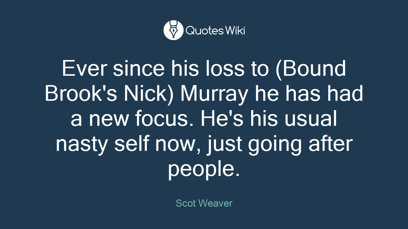Ever since his loss to (Bound Brook's Nick) Murray he has had a new focus. He's his usual nasty self now, just going after people.
