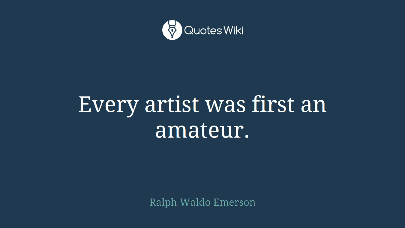 Every artist was first an amateur.