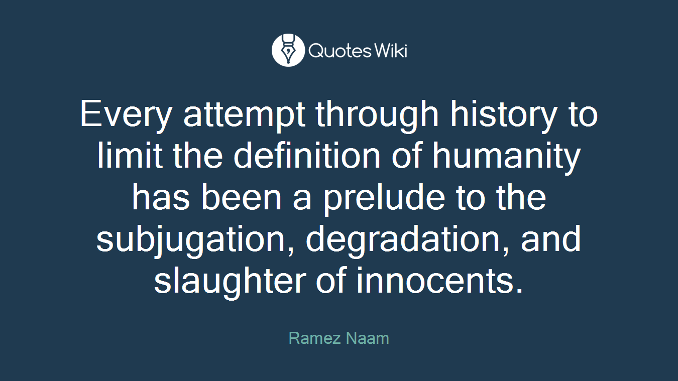 Every attempt through history to limit the definition of humanity has been a prelude to the subjugation, degradation, and slaughter of innocents.