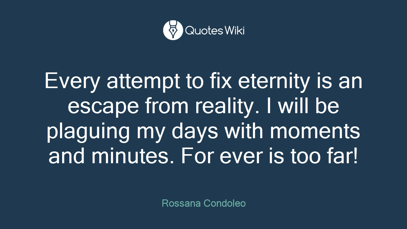 Every attempt to fix eternity is an escape from reality. I will be plaguing my days with moments and minutes. For ever is too far!