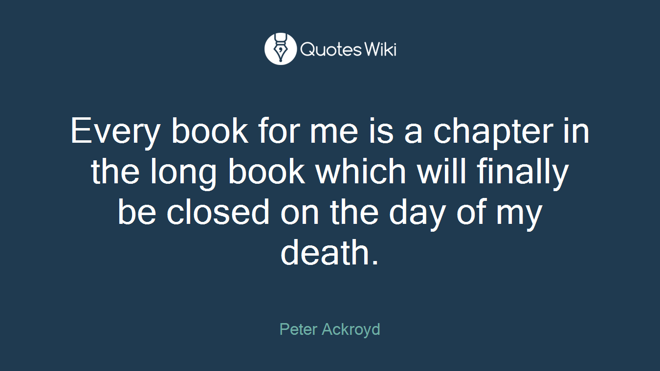 Every book for me is a chapter in the long book which will finally be closed on the day of my death.