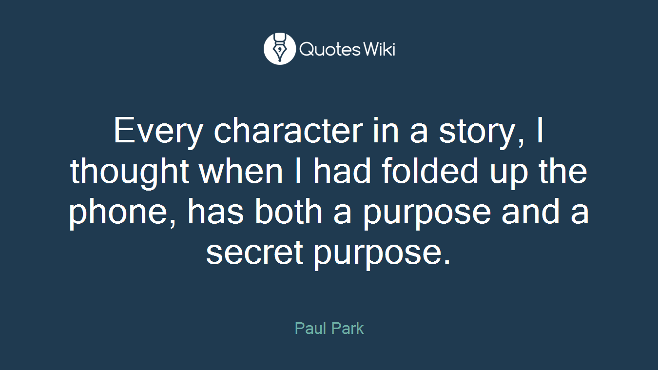Every character in a story, I thought when I had folded up the phone, has both a purpose and a secret purpose.