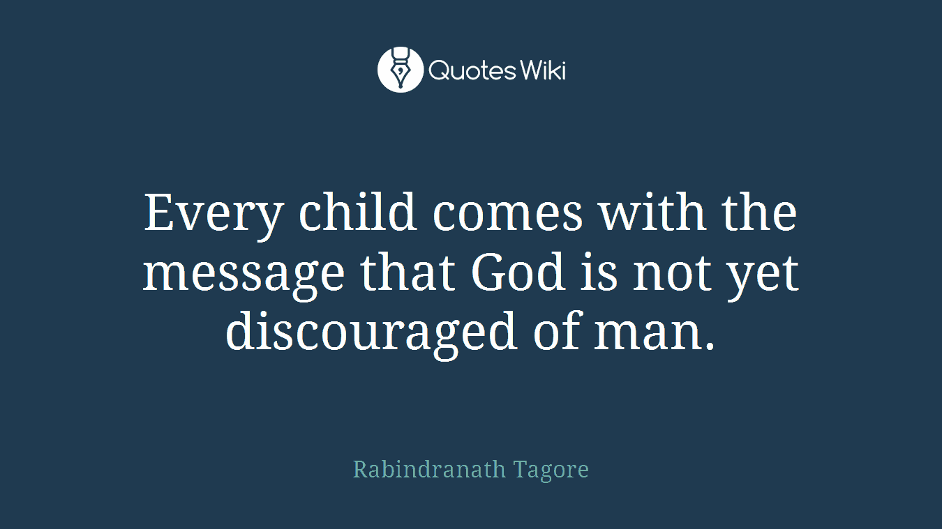 Every child comes with the message that God is not yet discouraged of man.