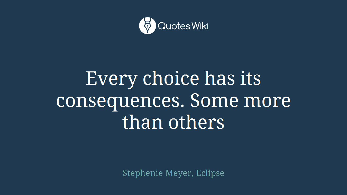 Every choice has its consequences. Some more than others