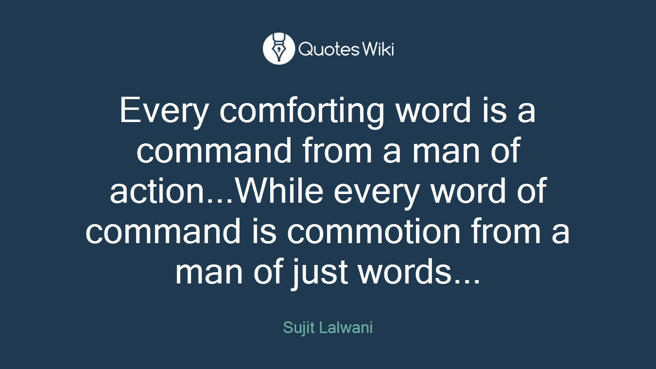 Every comforting word is a command from a man of action...While every word of command is commotion from a man of just words...