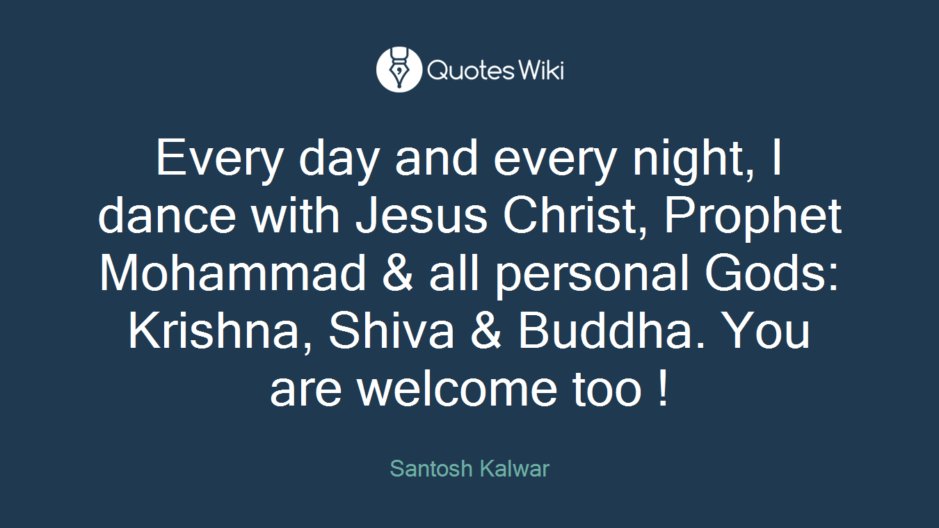 Every day and every night, I dance with Jesus Christ, Prophet Mohammad & all personal Gods: Krishna, Shiva & Buddha. You are welcome too !