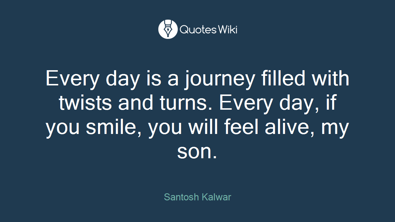 Every day is a journey filled with twists and turns. Every day, if you smile, you will feel alive, my son.