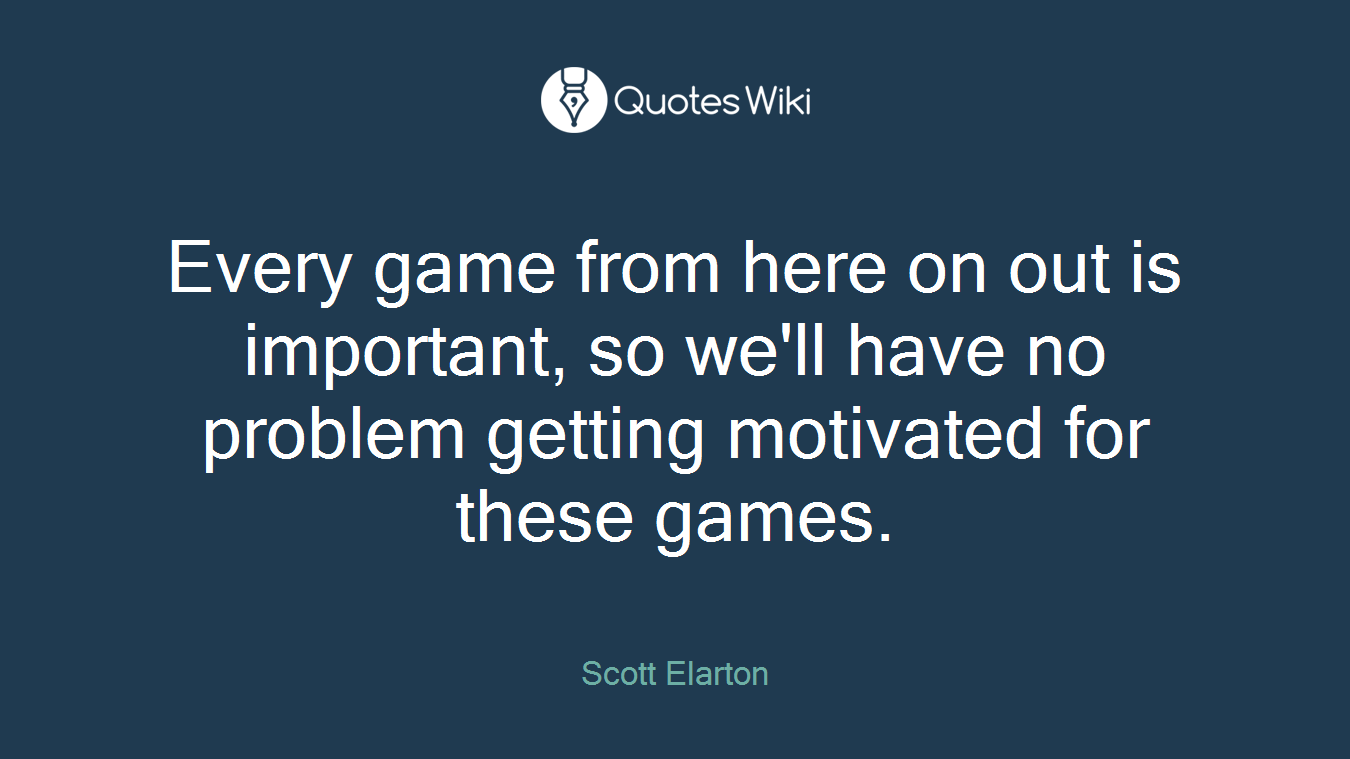 Every game from here on out is important, so we'll have no problem getting motivated for these games.
