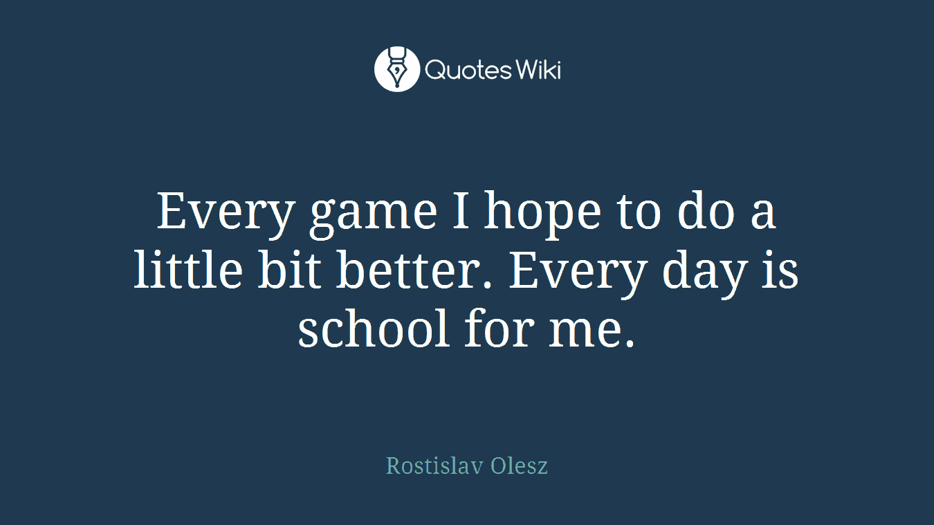 Every game I hope to do a little bit better. Every day is school for me.