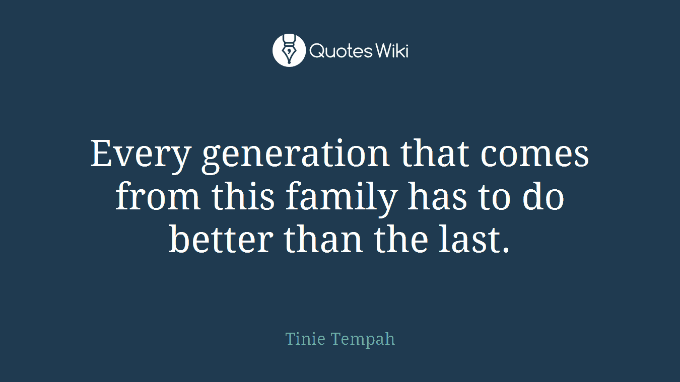 Every generation that comes from this family has to do better than the last.
