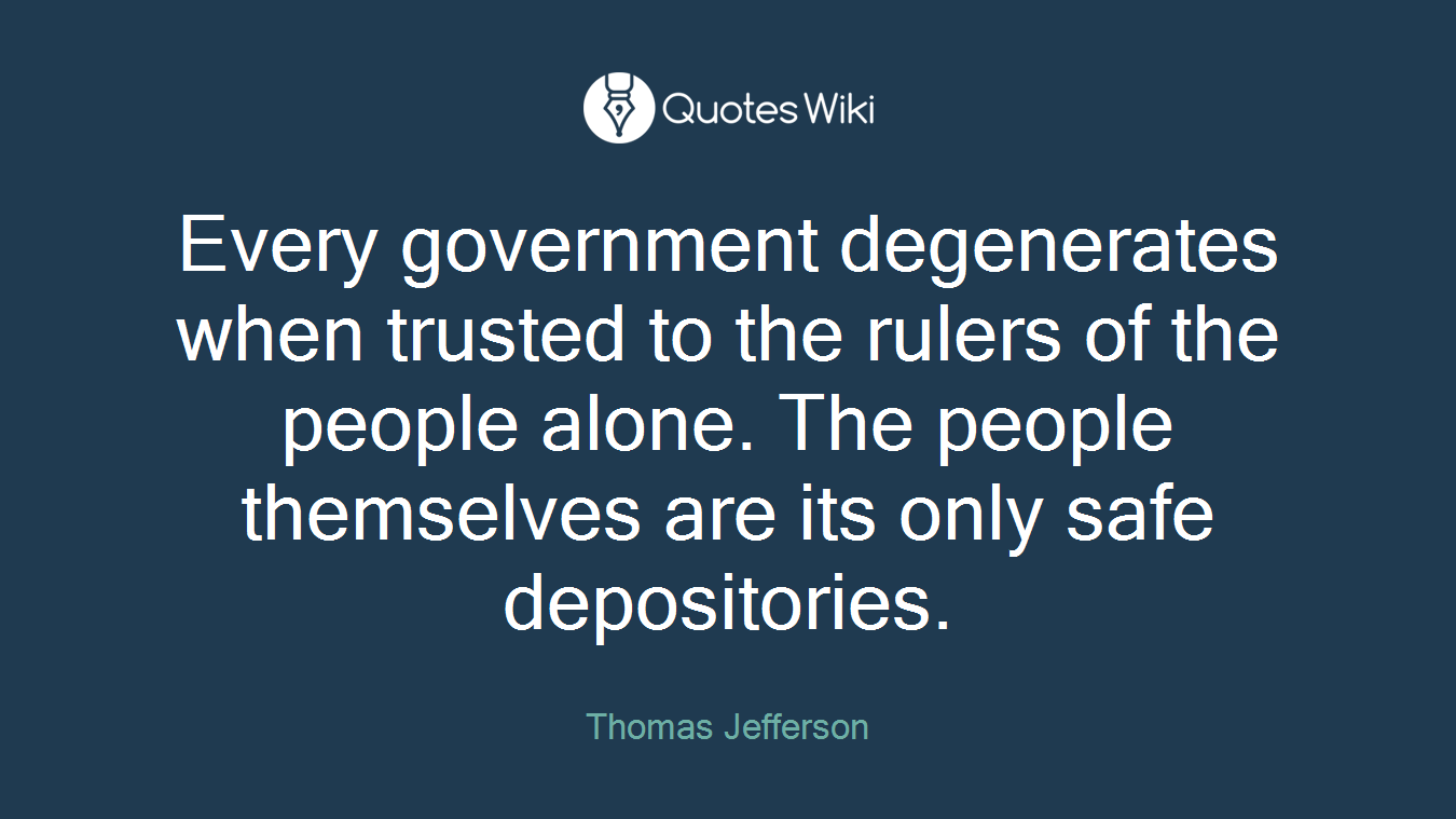Every government degenerates when trusted to the rulers of the people alone. The people themselves are its only safe depositories.