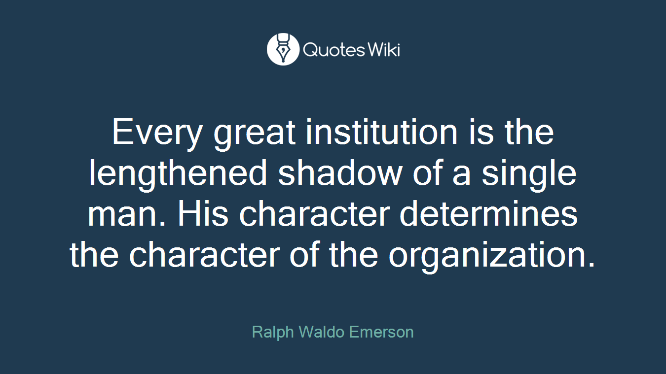 Every great institution is the lengthened shadow of a single man. His character determines the character of the organization.
