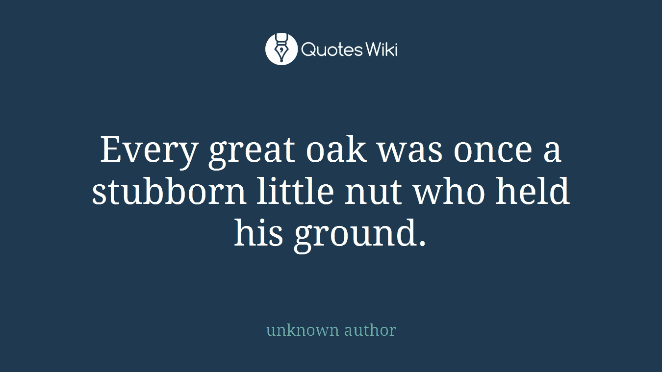 Every great oak was once a stubborn little nut who held his ground.