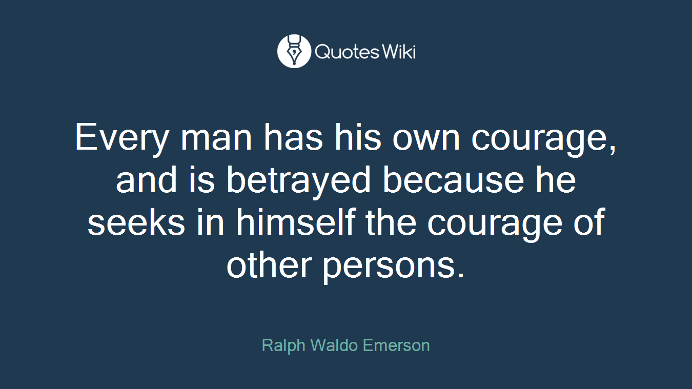 Every man has his own courage, and is betrayed because he seeks in himself the courage of other persons.