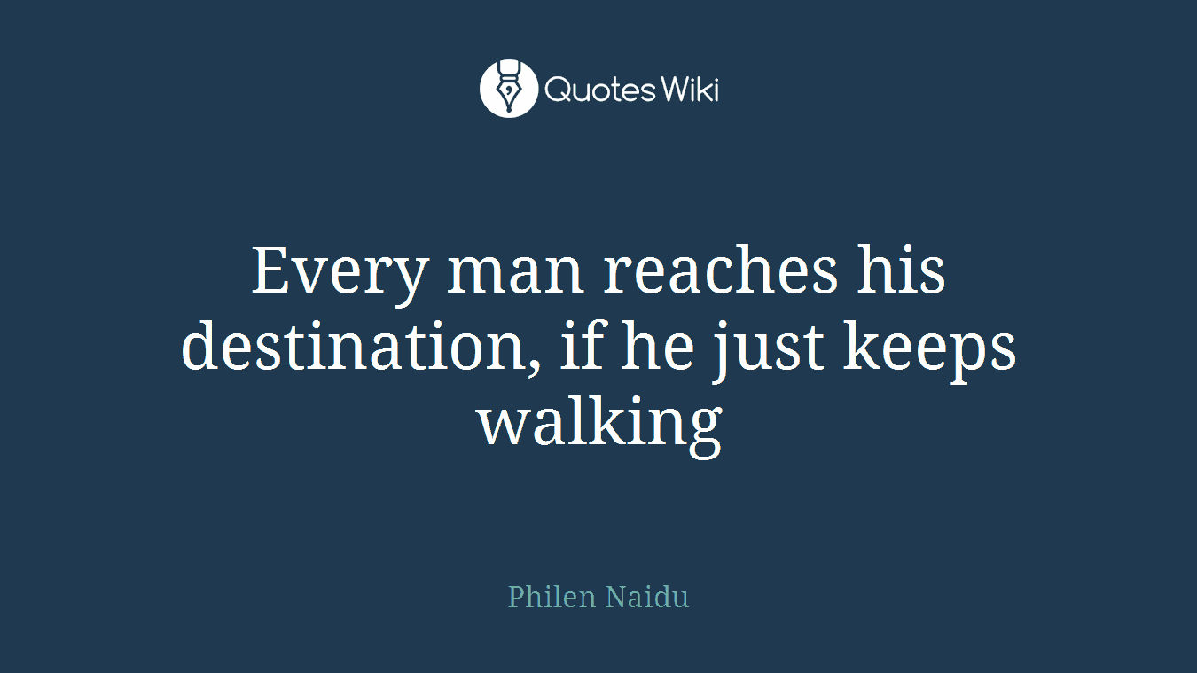 Every man reaches his destination, if he just keeps walking
