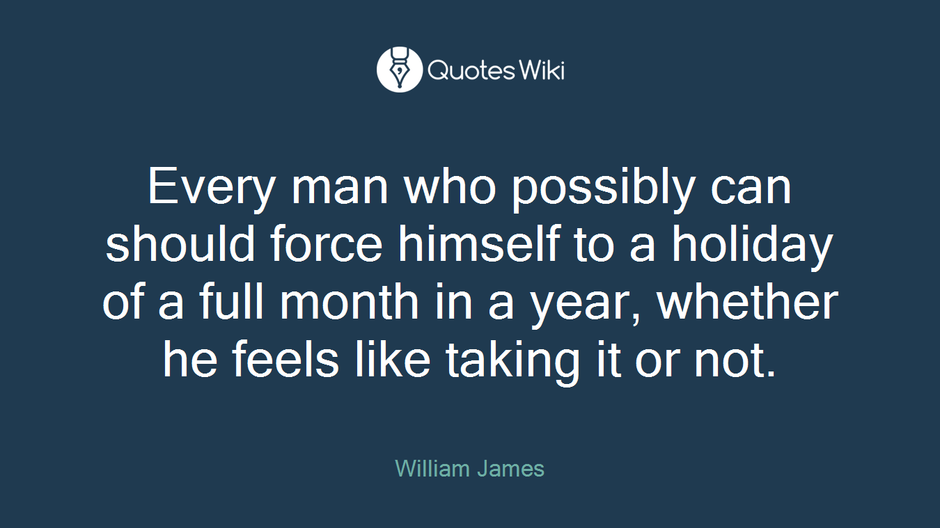 Every man who possibly can should force himself to a holiday of a full month in a year, whether he feels like taking it or not.