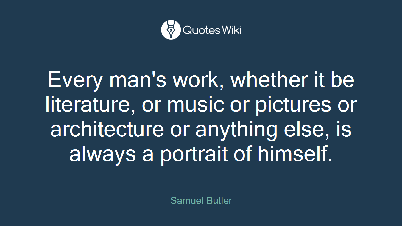 Every man's work, whether it be literature, or music or pictures or architecture or anything else, is always a portrait of himself.