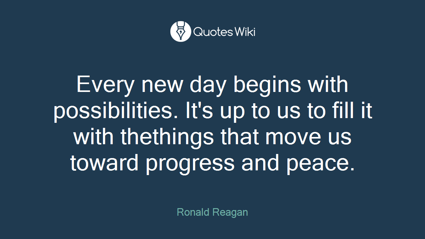 Every new day begins with possibilities. It's up to us to fill it with thethings that move us toward progress and peace.