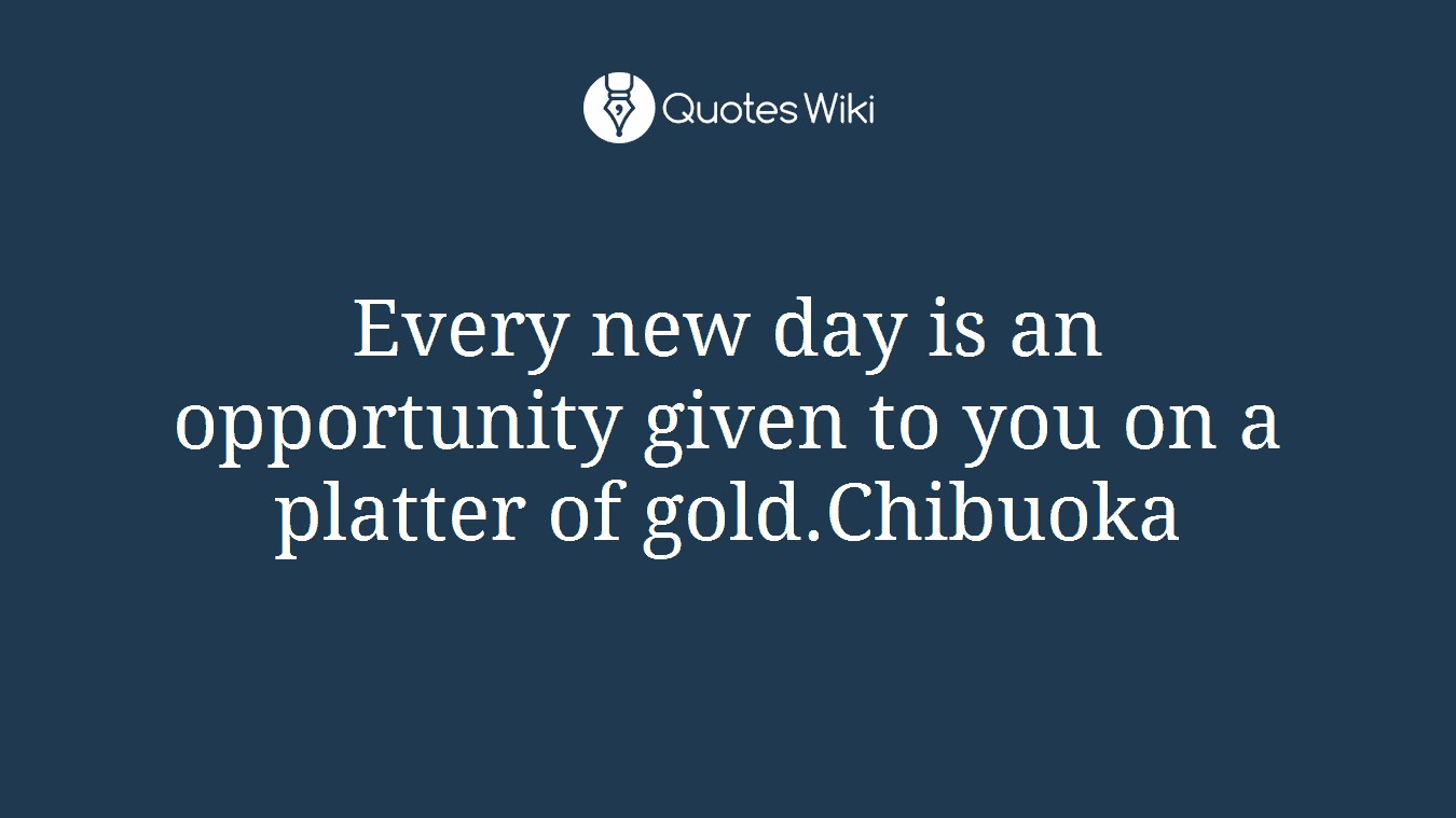 Every new day is an opportunity given to you on a platter of gold.Chibuoka