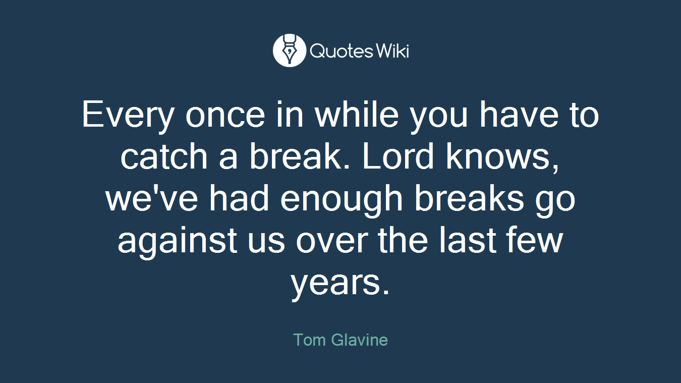 Every once in while you have to catch a break. Lord knows, we've had enough breaks go against us over the last few years.