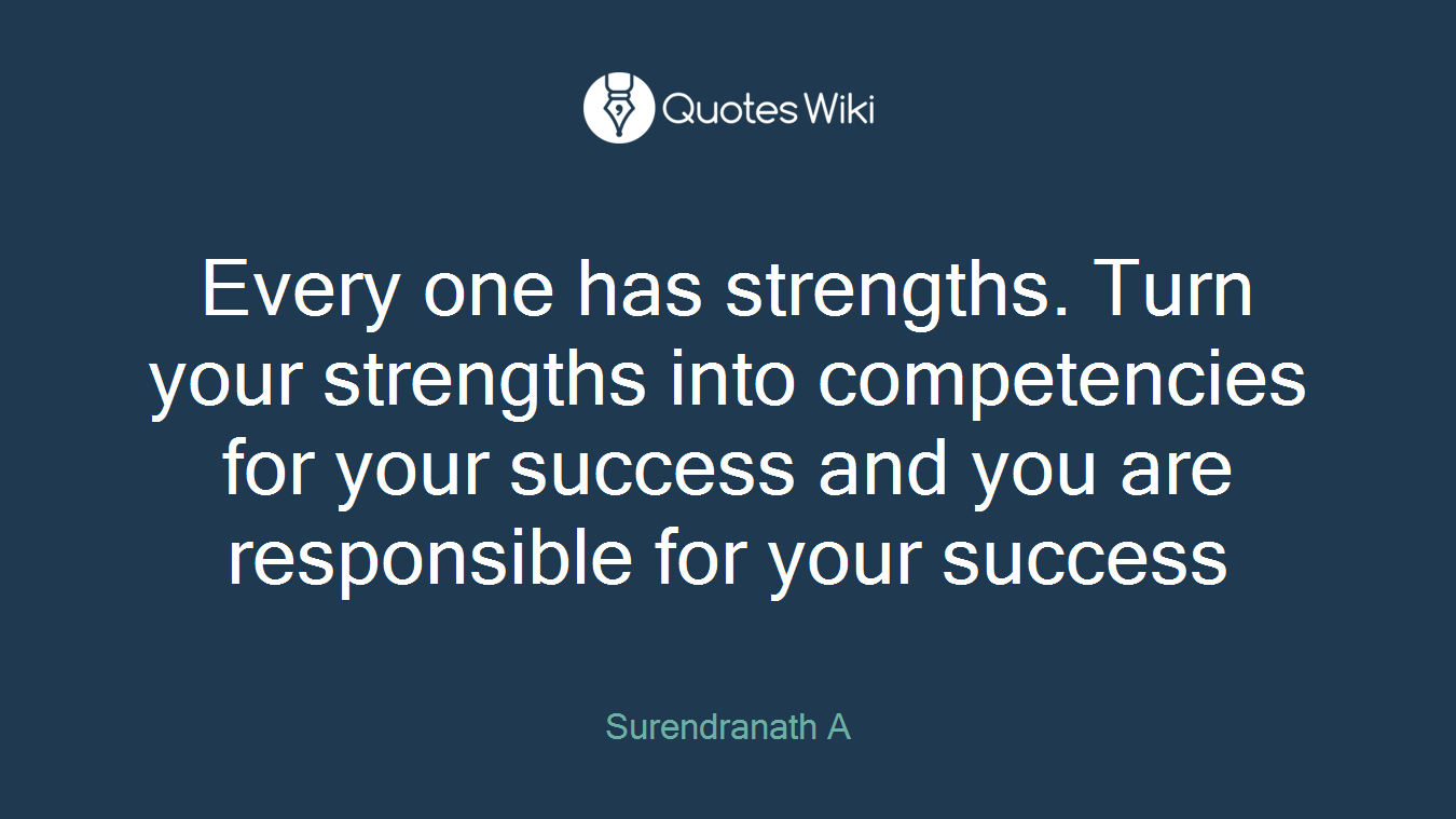 Every one has strengths. Turn your strengths into competencies for your success and you are responsible for your success
