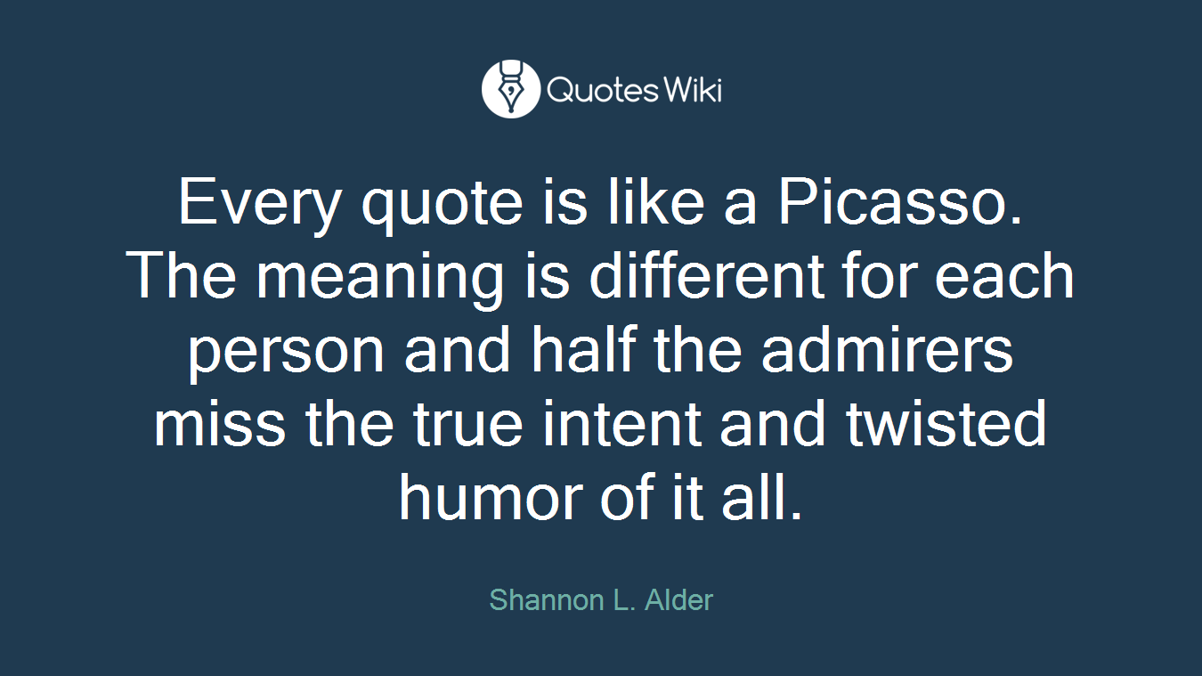 Every quote is like a Picasso. The meaning is different for each person and half the admirers miss the true intent and twisted humor of it all.