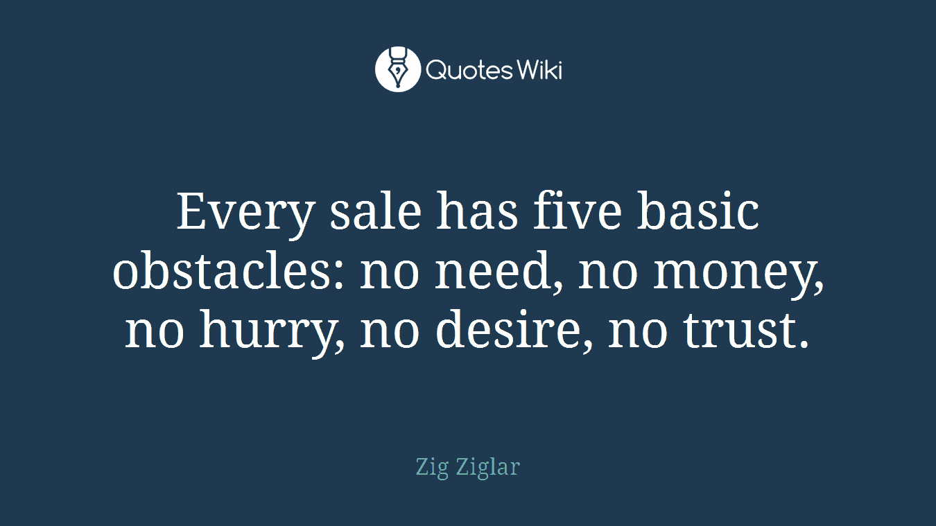 Every sale has five basic obstacles: no need, no money, no hurry, no desire, no trust.