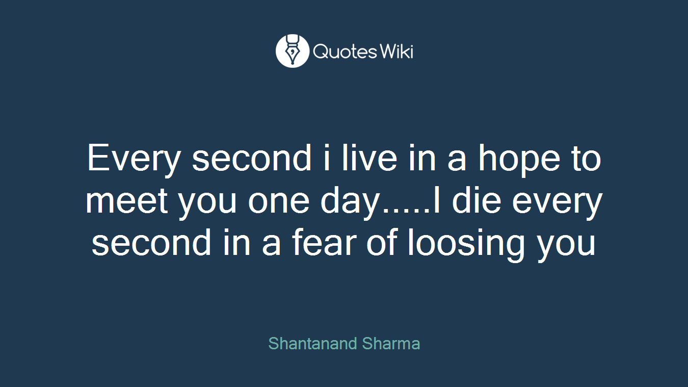 Every second i live in a hope to meet you one day.....I die every second in a fear of loosing you