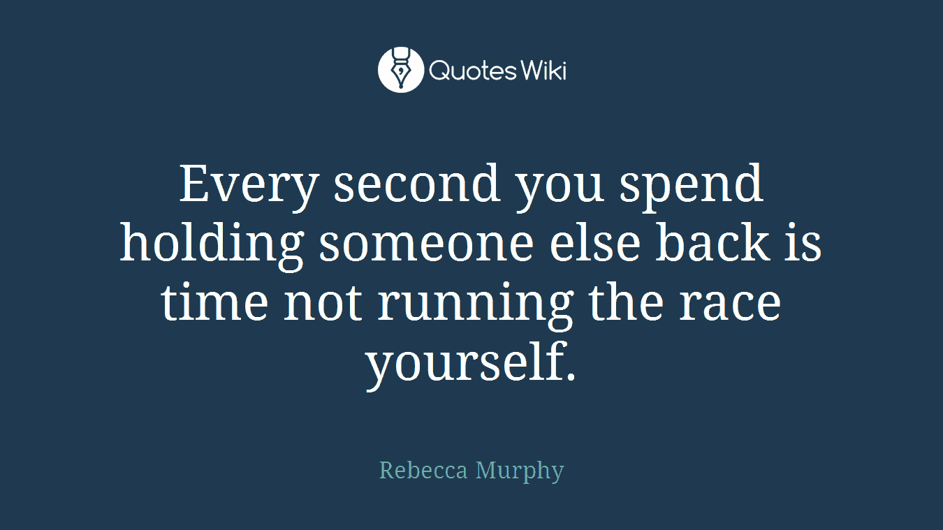 Every second you spend holding someone else back is time not running the race yourself.
