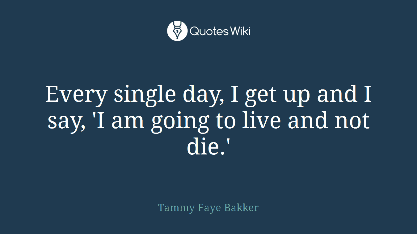 Every single day, I get up and I say, 'I am going to live and not die.'