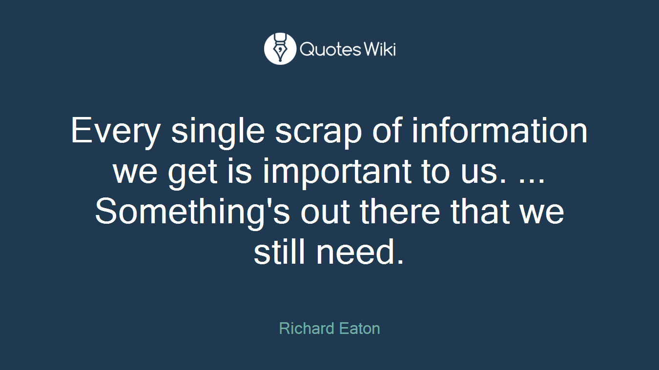 Every single scrap of information we get is important to us. ... Something's out there that we still need.