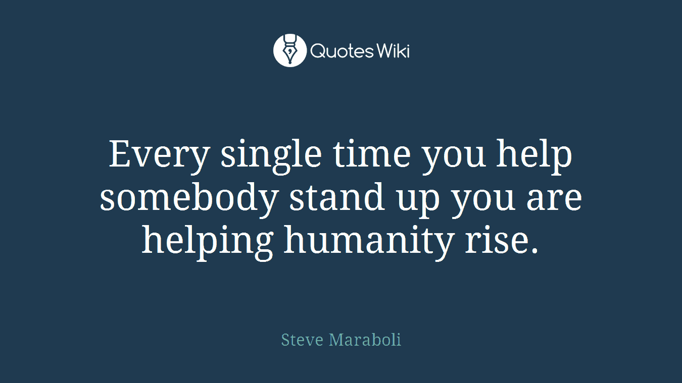 Every single time you help somebody stand up you are helping humanity rise.