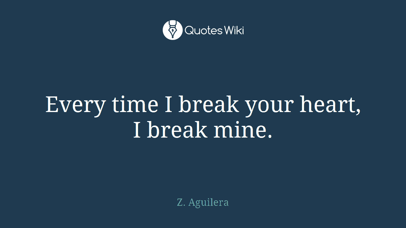 Every time I break your heart, I break mine.