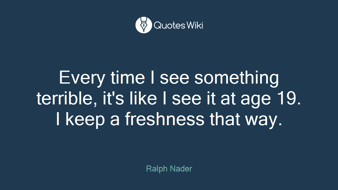 Every time I see something terrible, it's like I see it at age 19. I keep a freshness that way.